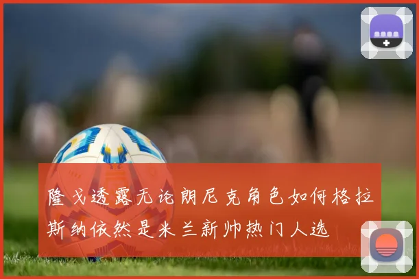 隆戈透露无论朗尼克角色如何格拉斯纳依然是米兰新帅热门人选