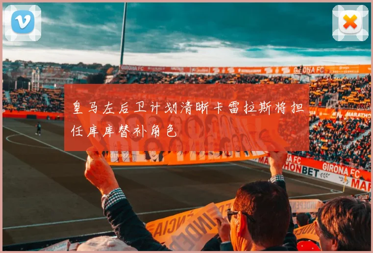 皇马左后卫计划清晰卡雷拉斯将担任库库替补角色