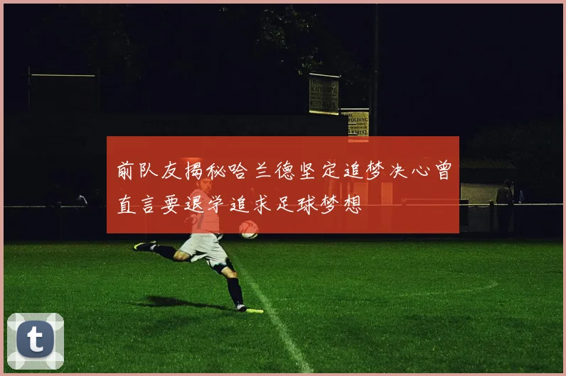 前队友揭秘哈兰德坚定追梦决心曾直言要退学追求足球梦想