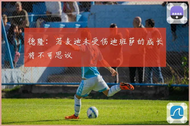 德隆：若麦迪未受伤迪班萨的成长将不可思议