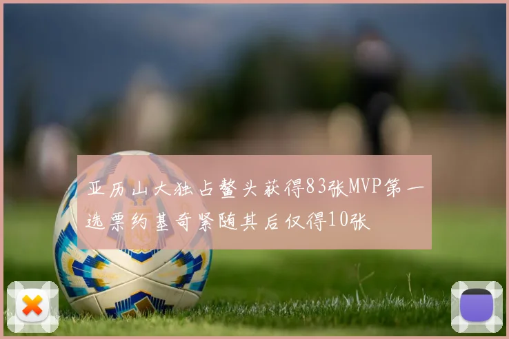 亚历山大独占鳌头获得83张MVP第一选票约基奇紧随其后仅得10张