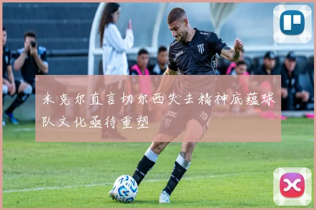 米克尔直言切尔西失去精神底蕴球队文化亟待重塑
