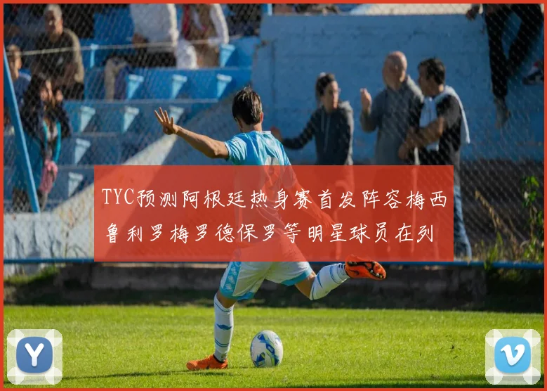 TYC预测阿根廷热身赛首发阵容梅西鲁利罗梅罗德保罗等明星球员在列