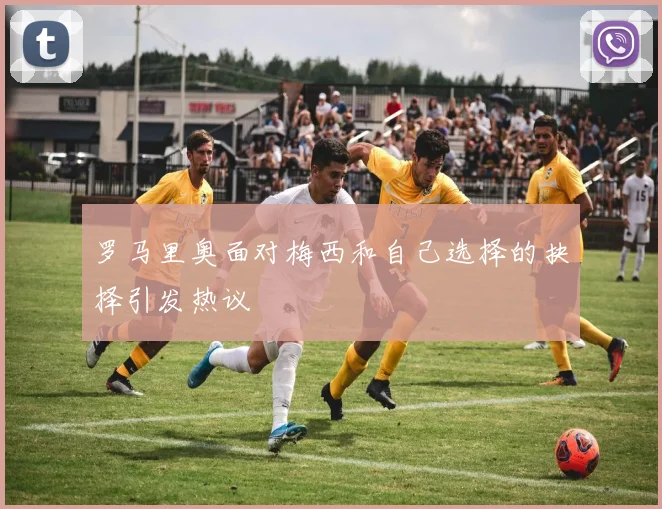 罗马里奥面对梅西和自己选择的抉择引发热议
