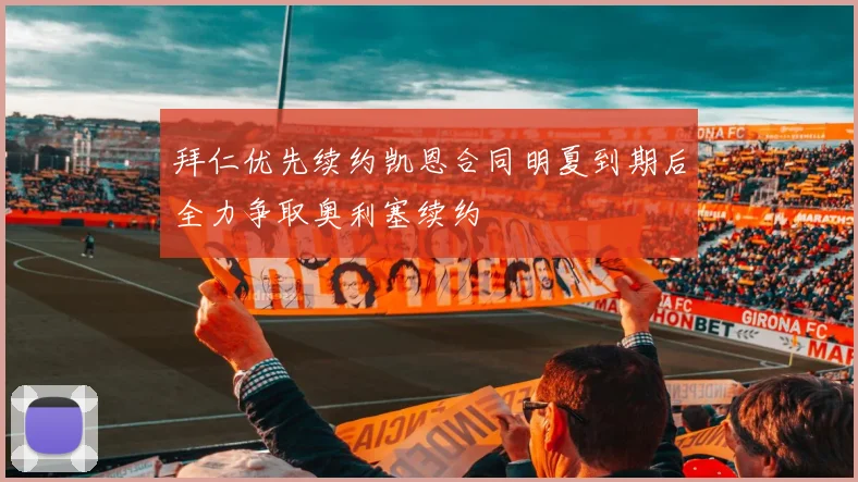 拜仁优先续约凯恩合同明夏到期后全力争取奥利塞续约