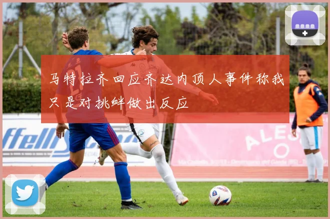 马特拉齐回应齐达内顶人事件称我只是对挑衅做出反应