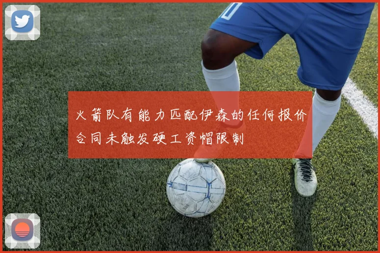 火箭队有能力匹配伊森的任何报价合同未触发硬工资帽限制