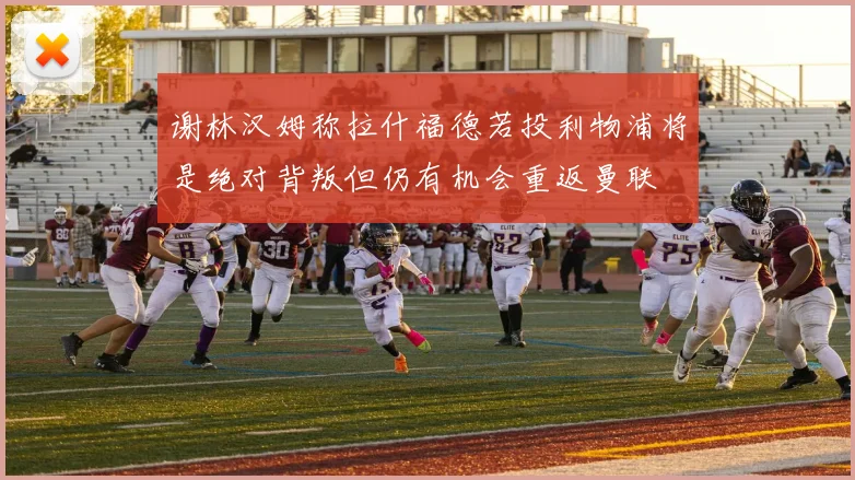 谢林汉姆称拉什福德若投利物浦将是绝对背叛但仍有机会重返曼联