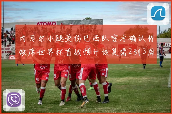内马尔小腿受伤巴西队官方确认将缺席世界杯首战预计恢复需2到3周