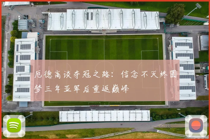 厄德高谈夺冠之路：信念不灭终圆梦三年亚军后重返巅峰