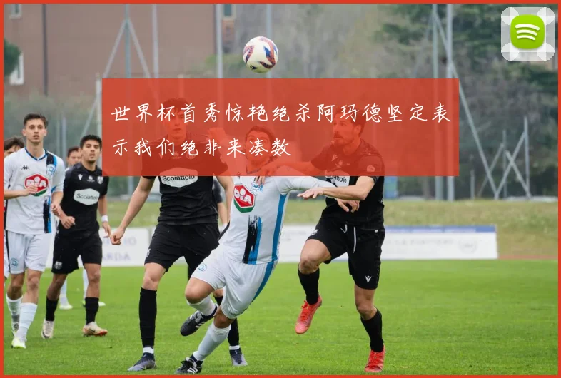 世界杯首秀惊艳绝杀阿玛德坚定表示我们绝非来凑数
