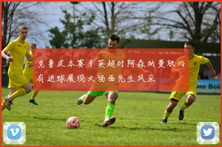 克鲁皮本赛季英超对阿森纳曼联均有进球展现大场面先生风采