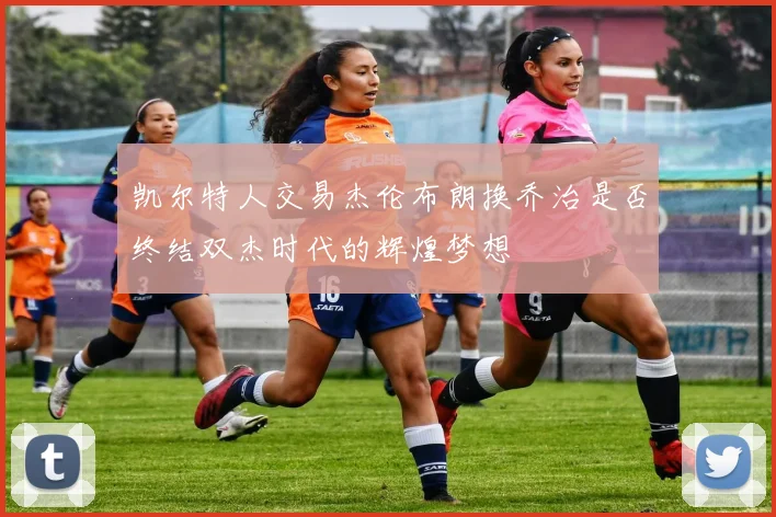 凯尔特人交易杰伦布朗换乔治是否终结双杰时代的辉煌梦想