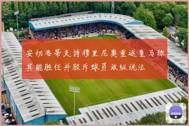 安切洛蒂支持穆里尼奥重返皇马称其能胜任并驳斥球员放纵说法