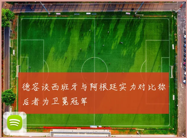德容谈西班牙与阿根廷实力对比称后者为卫冕冠军