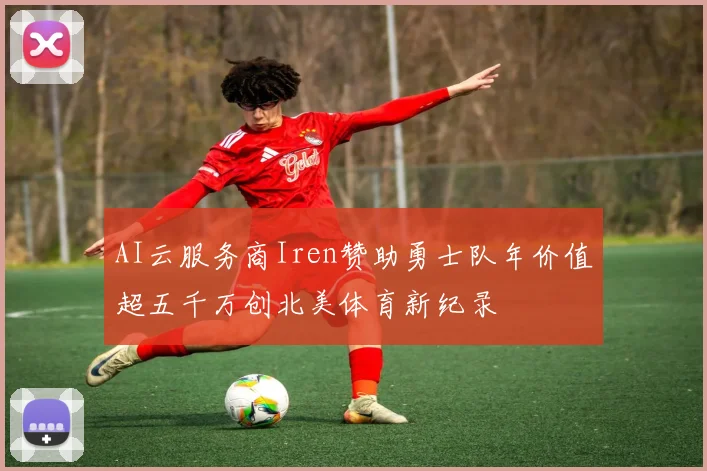 AI云服务商Iren赞助勇士队年价值超五千万创北美体育新纪录