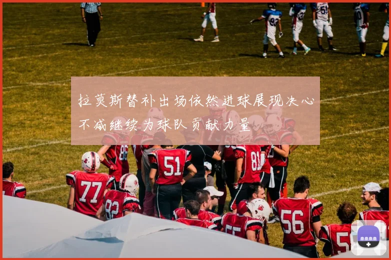 拉莫斯替补出场依然进球展现决心不减继续为球队贡献力量