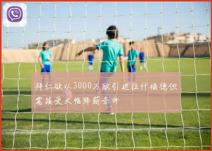 拜仁欲以3000万欧引进拉什福德但需接受大幅降薪条件
