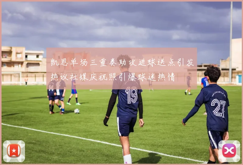 凯恩单场三重奏助攻进球送点引发热议社媒庆祝照引爆球迷热情