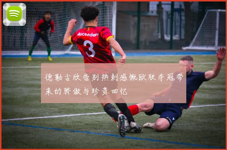 德勒古欣告别热刺感慨欧联夺冠带来的骄傲与珍贵回忆