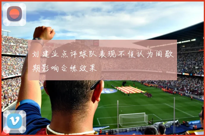 刘建业点评球队表现不佳认为间歇期影响合练效果