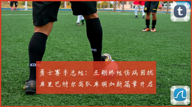 勇士赛季总结：王朝终结伤病困扰库里巴特尔离队库明加新篇章开启