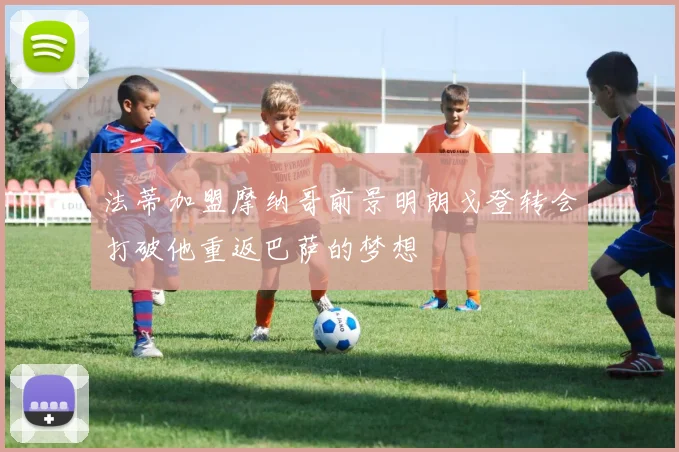 法蒂加盟摩纳哥前景明朗戈登转会打破他重返巴萨的梦想