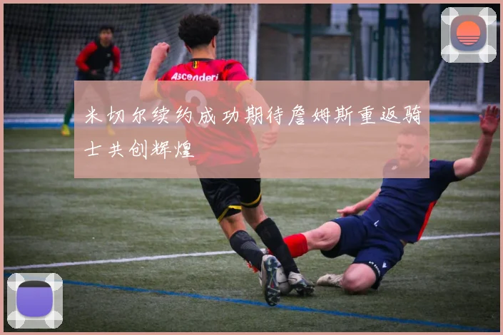 米切尔续约成功期待詹姆斯重返骑士共创辉煌