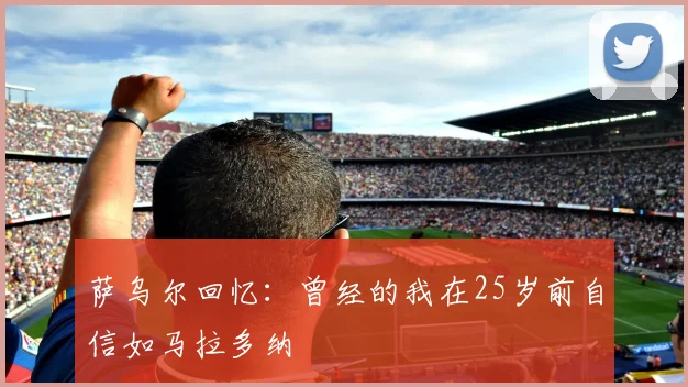 萨乌尔回忆：曾经的我在25岁前自信如马拉多纳