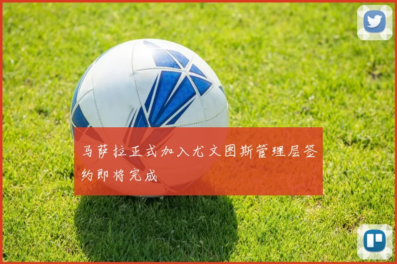 马萨拉正式加入尤文图斯管理层签约即将完成