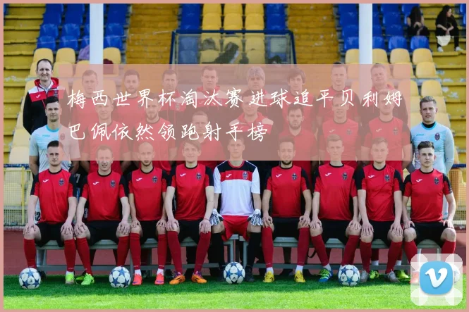 梅西世界杯淘汰赛进球追平贝利姆巴佩依然领跑射手榜