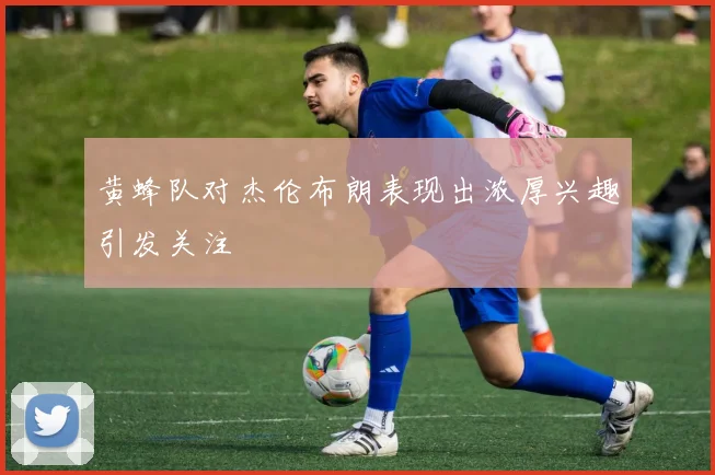 黄蜂队对杰伦布朗表现出浓厚兴趣引发关注
