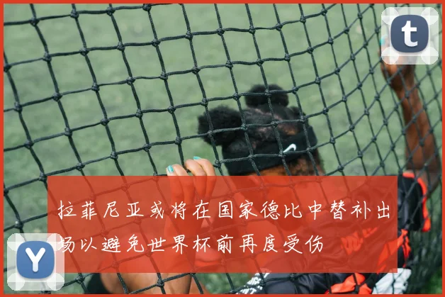 拉菲尼亚或将在国家德比中替补出场以避免世界杯前再度受伤