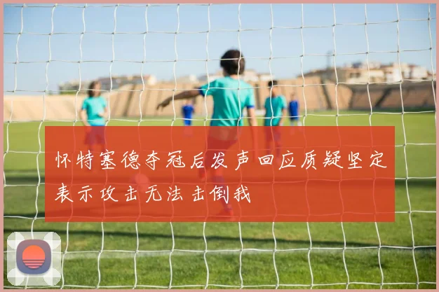 怀特塞德夺冠后发声回应质疑坚定表示攻击无法击倒我