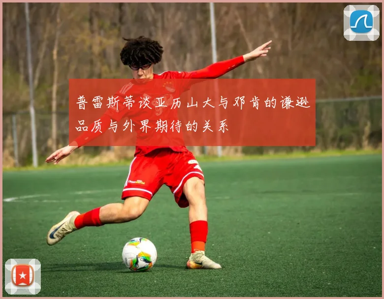 普雷斯蒂谈亚历山大与邓肯的谦逊品质与外界期待的关系