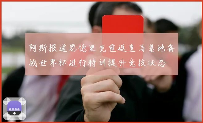 阿斯报道恩德里克重返皇马基地备战世界杯进行特训提升竞技状态