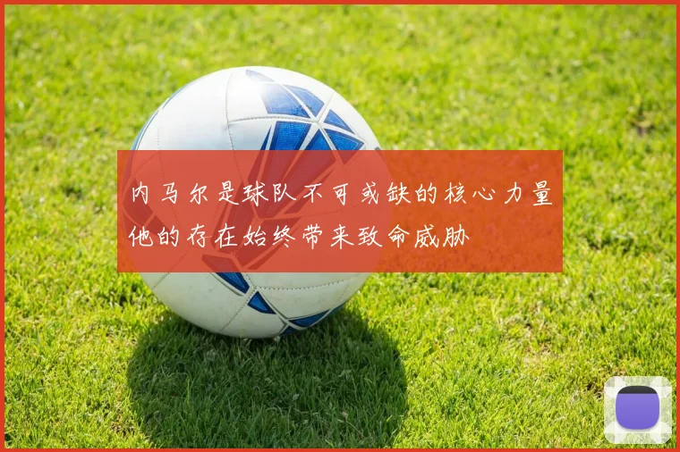 内马尔是球队不可或缺的核心力量他的存在始终带来致命威胁