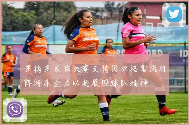 罗梅罗亲临决赛支持贝尔格雷诺对阵河床全力以赴展现球队精神