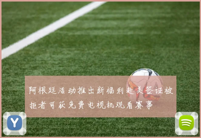 阿根廷活动推出新福利赴美签证被拒者可获免费电视机观看赛事