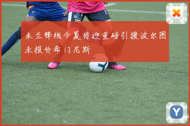 米兰锋线今夏将迎重磅引援波尔图未报价希门尼斯