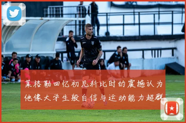 莱格勒回忆初见科比时的震撼认为他像大学生般自信与运动能力超群