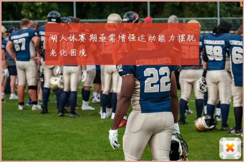 湖人休赛期亟需增强运动能力摆脱老化困境